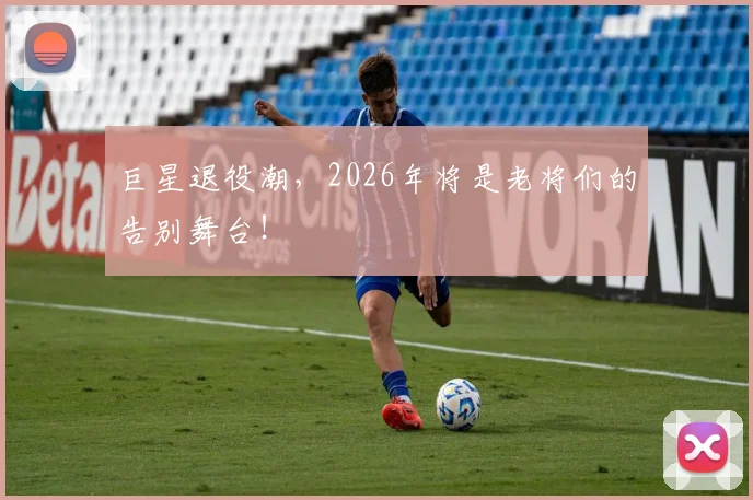 巨星退役潮，2026年将是老将们的告别舞台！