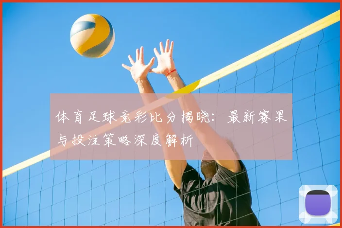 体育足球竞彩比分揭晓：最新赛果与投注策略深度解析