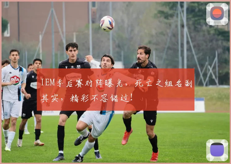 IEM季后赛对阵曝光，死亡之组名副其实，精彩不容错过！