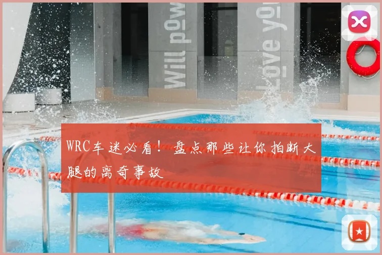 WRC车迷必看！盘点那些让你拍断大腿的离奇事故