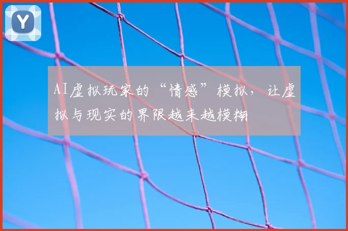AI虚拟玩家的“情感”模拟,让虚拟与现实的界限越来越模糊