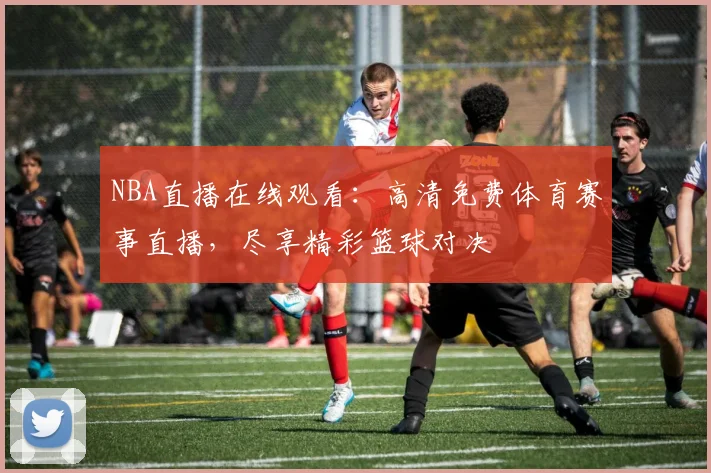 NBA直播在线观看：高清免费体育赛事直播，尽享精彩篮球对决