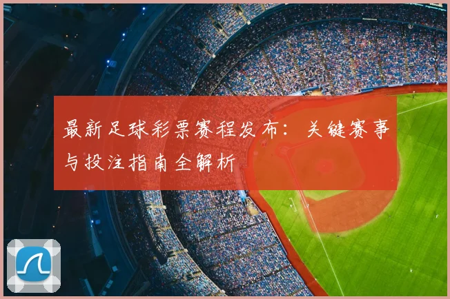 最新足球彩票赛程发布：关键赛事与投注指南全解析