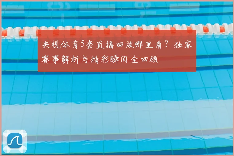央视体育5套直播回放哪里看？独家赛事解析与精彩瞬间全回顾