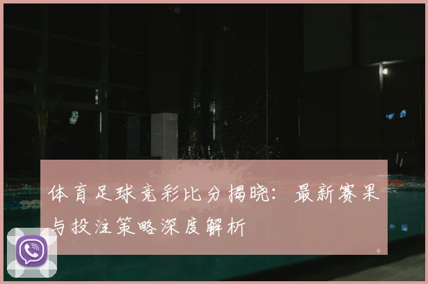 体育足球竞彩比分揭晓：最新赛果与投注策略深度解析