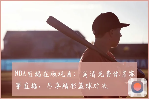 NBA直播在线观看：高清免费体育赛事直播，尽享精彩篮球对决