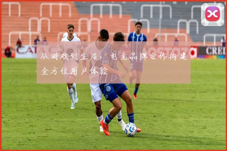 从游戏到生活，电竞品牌合作构建全方位用户体验