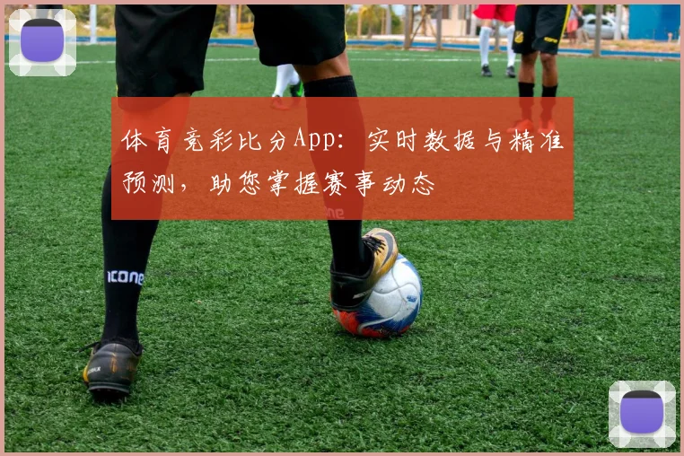 体育竞彩比分App：实时数据与精准预测，助您掌握赛事动态
