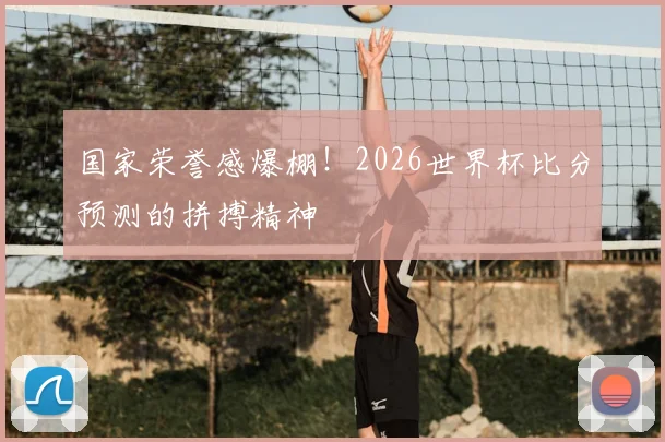 国家荣誉感爆棚!2026世界杯比分预测的拼搏精神