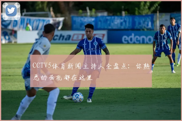 CCTV5体育新闻主持人全盘点：你熟悉的面孔都在这里