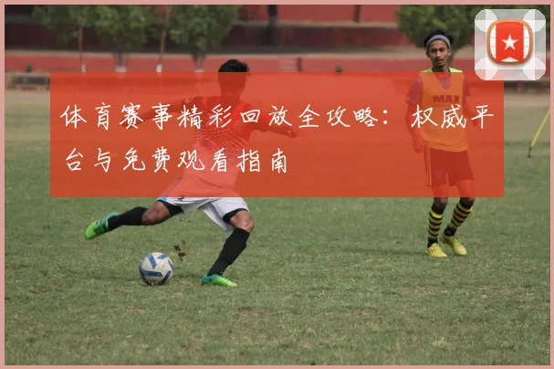 体育赛事精彩回放全攻略：权威平台与免费观看指南