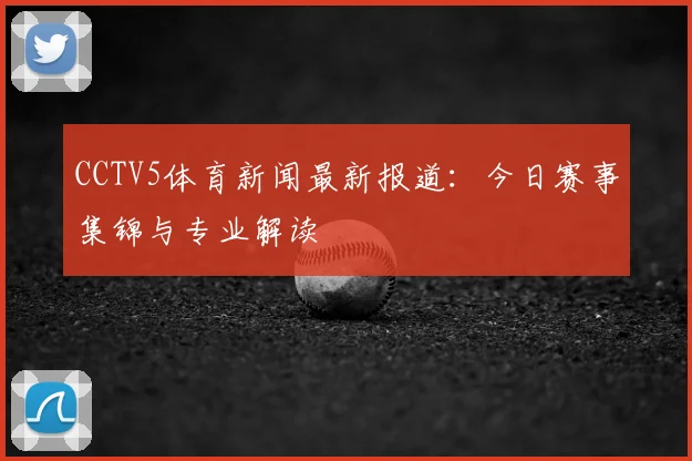 CCTV5体育新闻最新报道：今日赛事集锦与专业解读