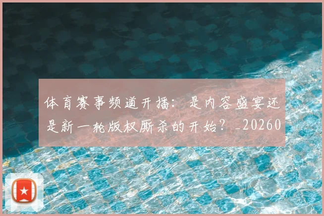 体育赛事频道开播：是内容盛宴还是新一轮版权厮杀的开始？_20260521201842