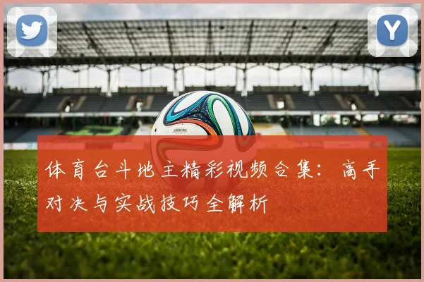 体育台斗地主精彩视频合集：高手对决与实战技巧全解析