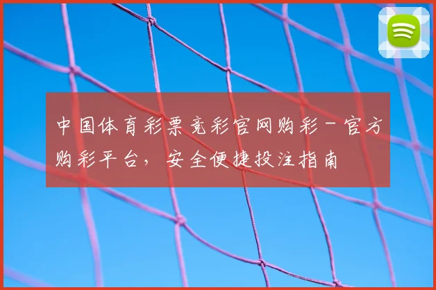 中国体育彩票竞彩官网购彩 - 官方购彩平台，安全便捷投注指南