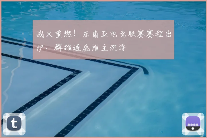 战火重燃！东南亚电竞联赛赛程出炉，群雄逐鹿谁主沉浮