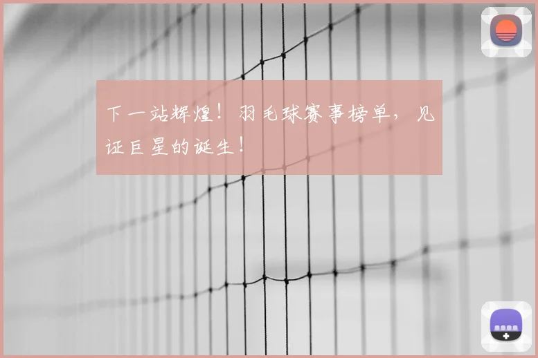 下一站辉煌！羽毛球赛事榜单，见证巨星的诞生！