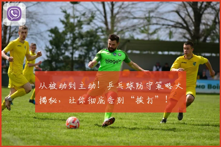 从被动到主动!乒乓球防守策略大揭秘,让你彻底告别“挨打”!