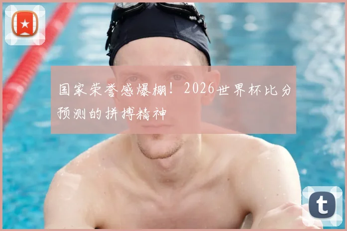 国家荣誉感爆棚!2026世界杯比分预测的拼搏精神