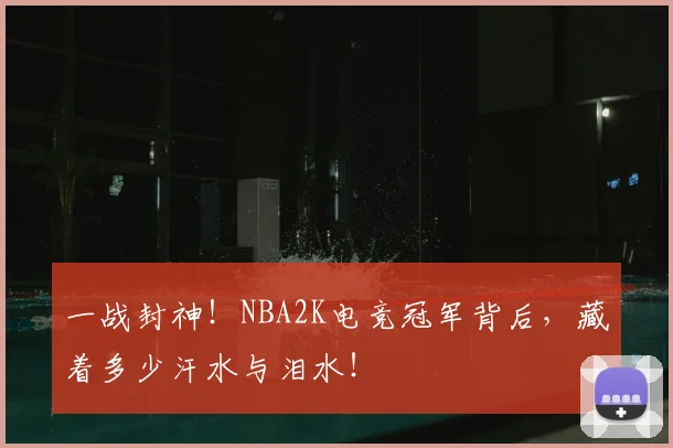 一战封神!NBA2K电竞冠军背后,藏着多少汗水与泪水!