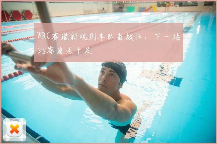 WRC赛道新规则车队备战忙，下一站比赛看点十足