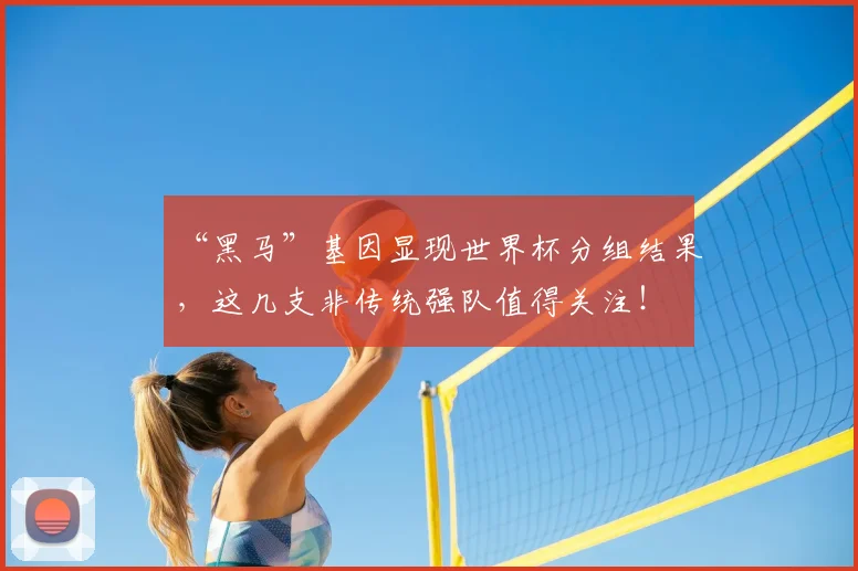 “黑马”基因显现世界杯分组结果，这几支非传统强队值得关注！