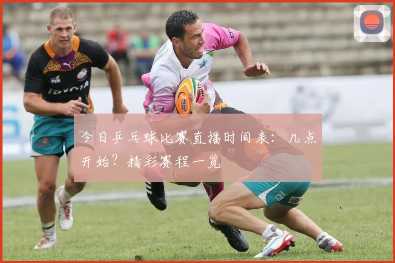 今日乒乓球比赛直播时间表：几点开始？精彩赛程一览