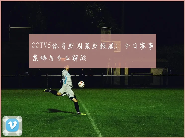 CCTV5体育新闻最新报道：今日赛事集锦与专业解读