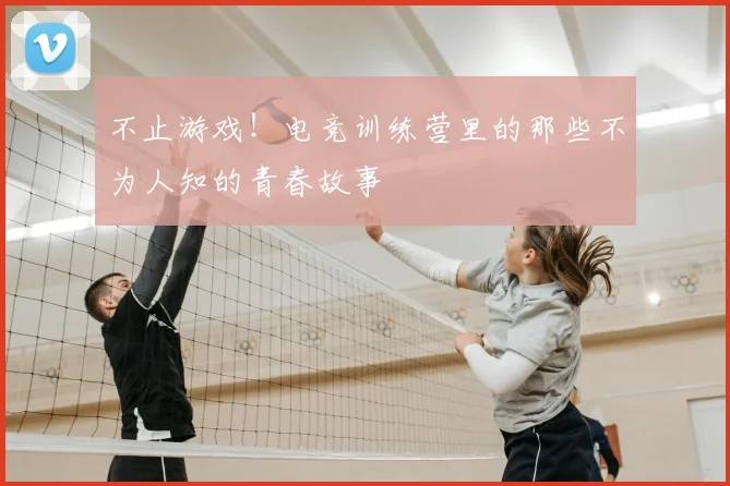不止游戏！电竞训练营里的那些不为人知的青春故事