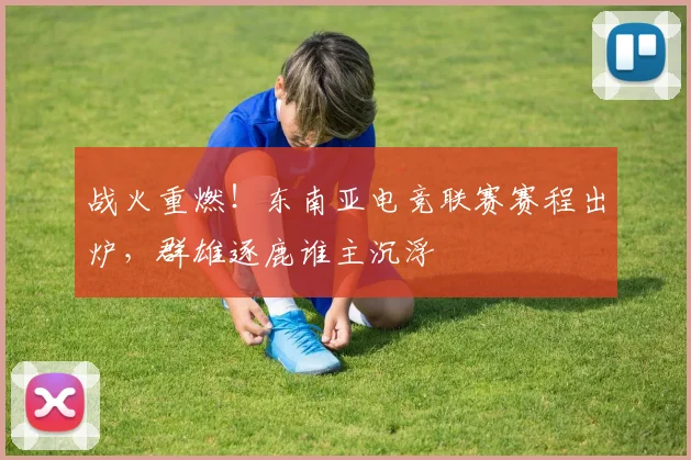 战火重燃！东南亚电竞联赛赛程出炉，群雄逐鹿谁主沉浮