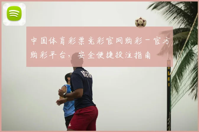 中国体育彩票竞彩官网购彩 - 官方购彩平台，安全便捷投注指南