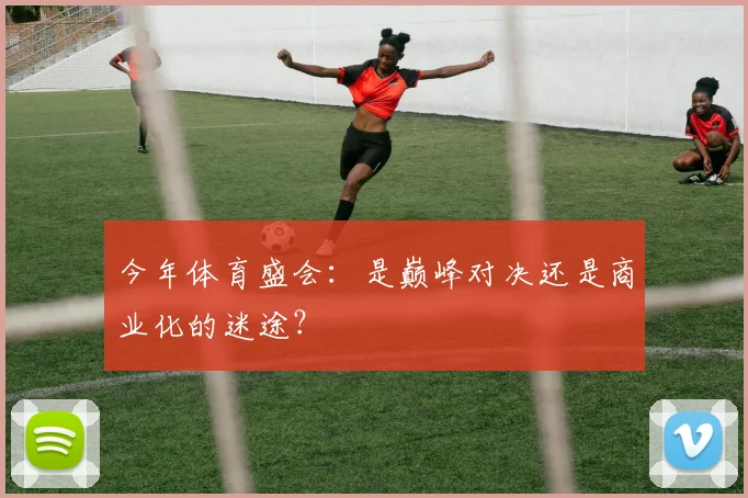 今年体育盛会：是巅峰对决还是商业化的迷途？